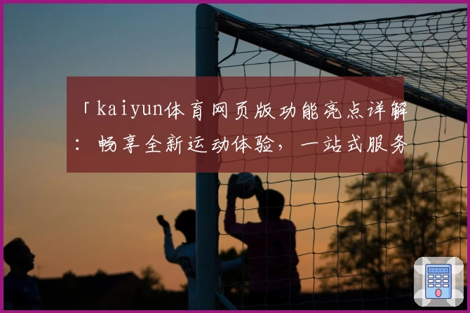 「kaiyun体育网页版功能亮点详解：畅享全新运动体验，一站式服务更便捷」