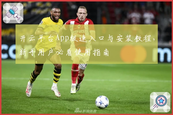 开云平台App极速入口与安装教程，新手用户必看使用指南