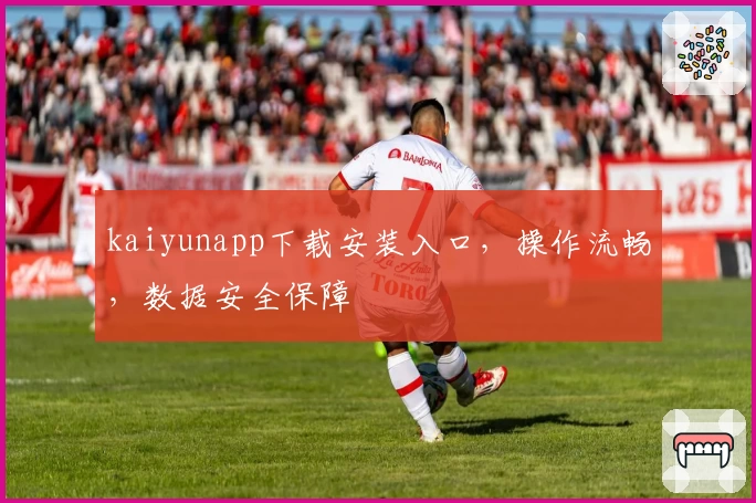 kaiyunapp下载安装入口，操作流畅，数据安全保障