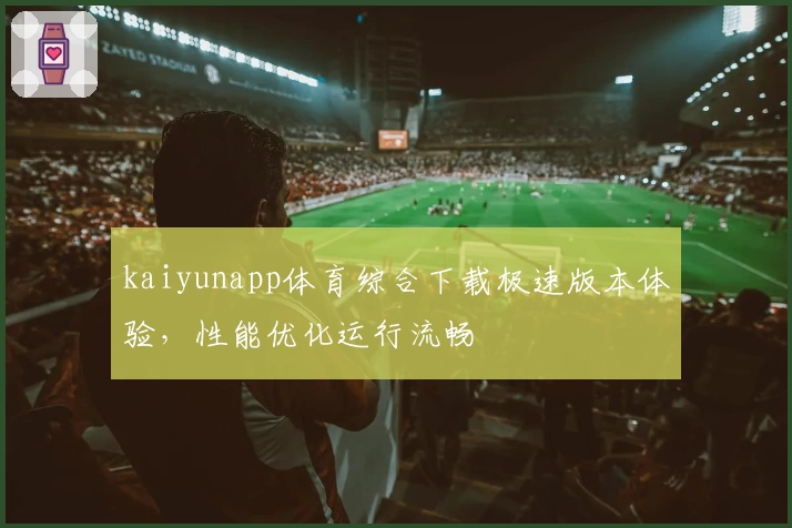 kaiyunapp体育综合下载极速版本体验，性能优化运行流畅