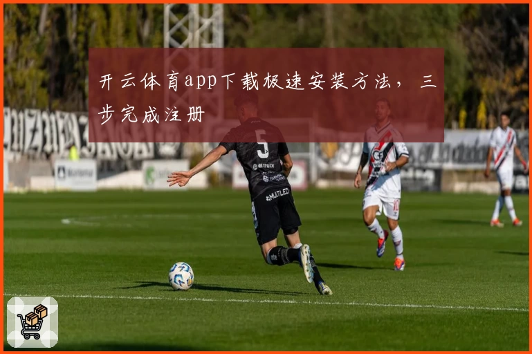 开云体育app下载极速安装方法，三步完成注册