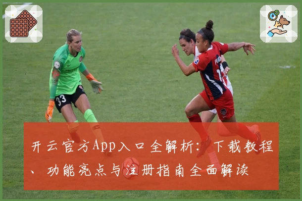 开云官方App入口全解析：下载教程、功能亮点与注册指南全面解读