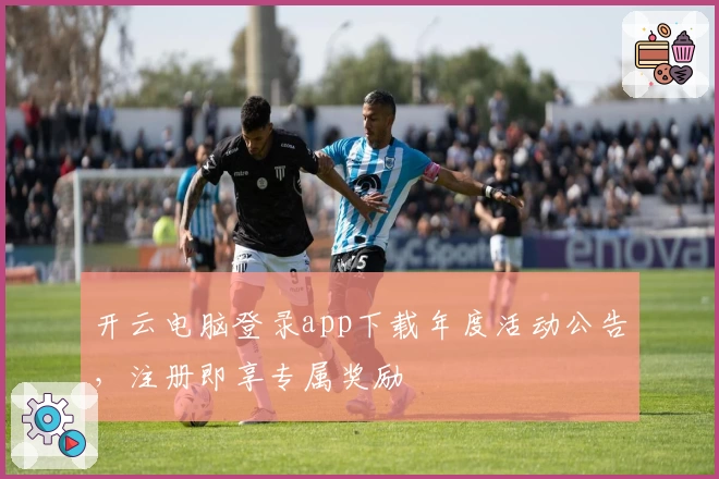 开云电脑登录app下载年度活动公告,注册即享专属奖励