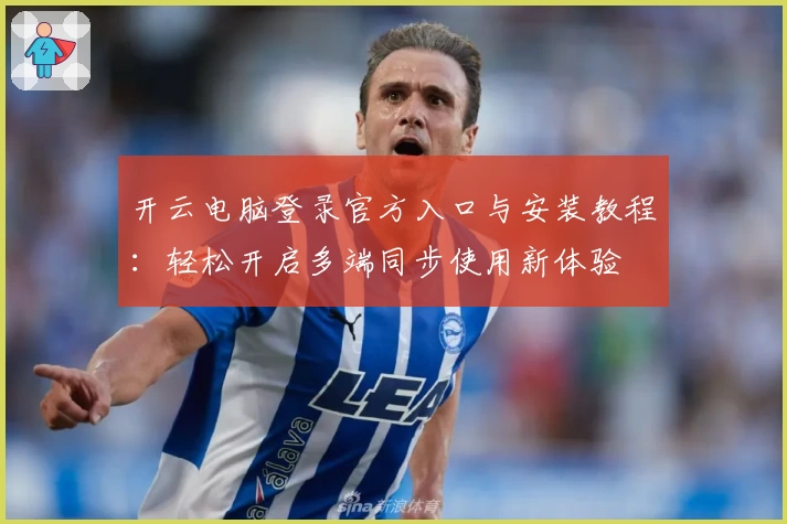 开云电脑登录官方入口与安装教程：轻松开启多端同步使用新体验