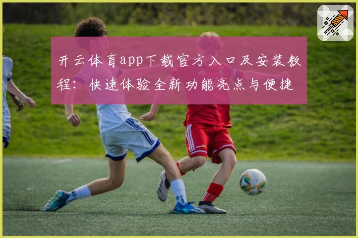 开云体育app下载官方入口及安装教程：快速体验全新功能亮点与便捷操作