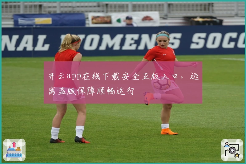 开云app在线下载安全正版入口，远离盗版保障顺畅运行