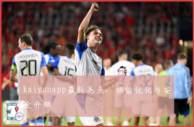 kaiyunapp最新亮点,功能优化与安全升级