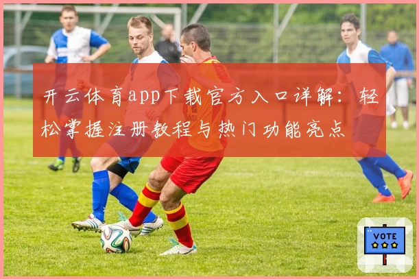 开云体育app下载官方入口详解：轻松掌握注册教程与热门功能亮点