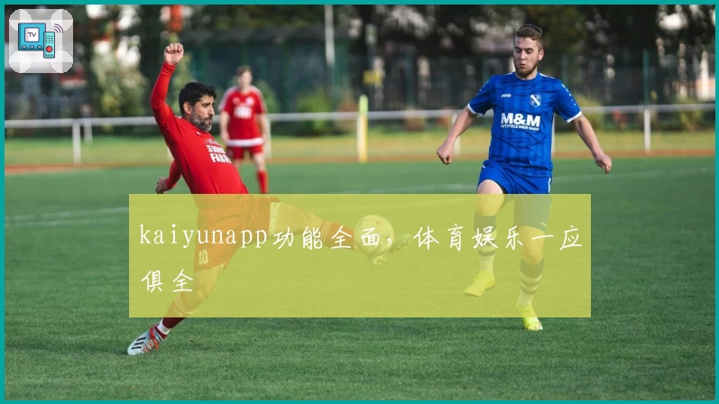 kaiyunapp功能全面，体育娱乐一应俱全