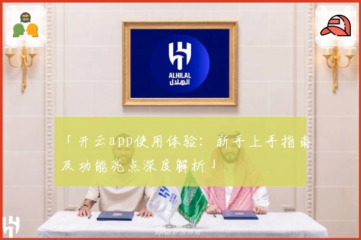 「开云app使用体验：新手上手指南及功能亮点深度解析」