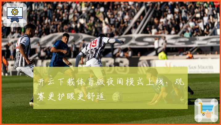 开云下载体育版夜间模式上线，观赛更护眼更舒适