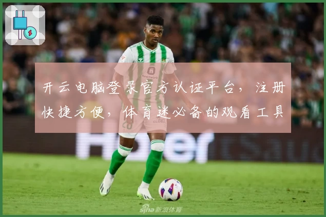 开云电脑登录官方认证平台，注册快捷方便，体育迷必备的观看工具