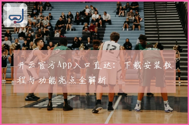开云官方App入口直达：下载安装教程与功能亮点全解析