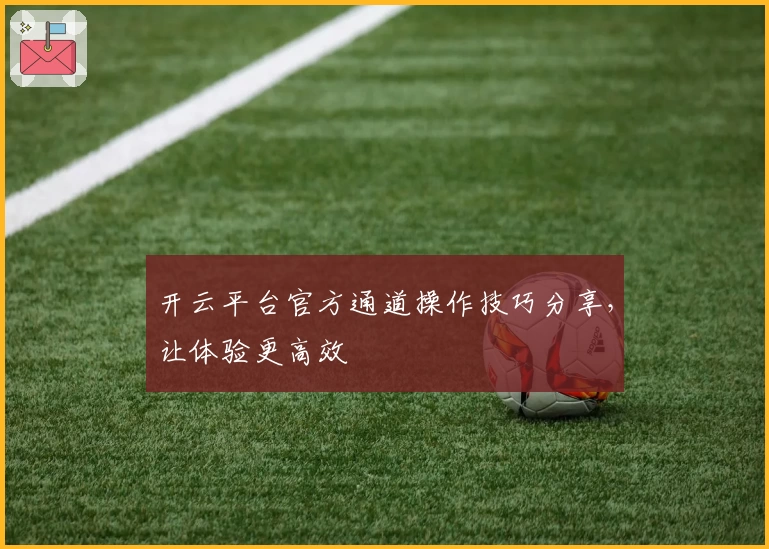 开云平台官方通道操作技巧分享，让体验更高效