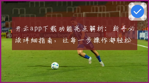 开云app下载功能亮点解析：新手必读详细指南，让每一步操作都轻松上手