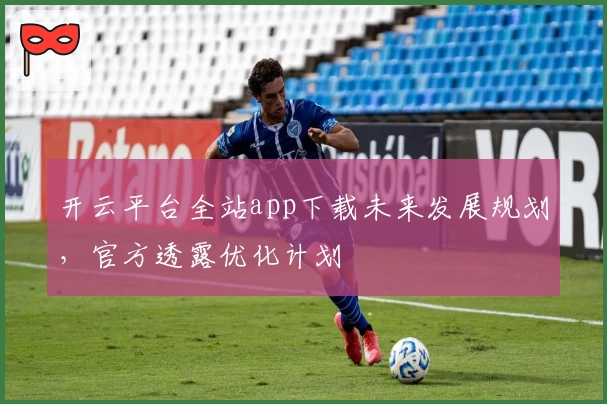 开云平台全站app下载未来发展规划，官方透露优化计划