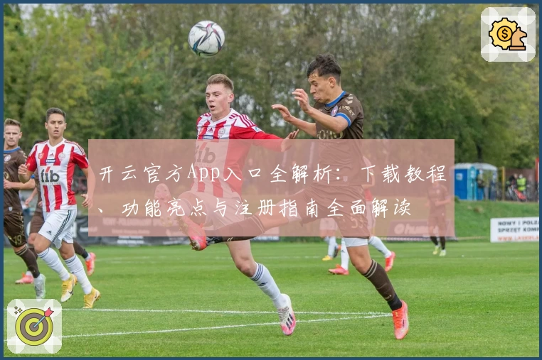 开云官方App入口全解析：下载教程、功能亮点与注册指南全面解读