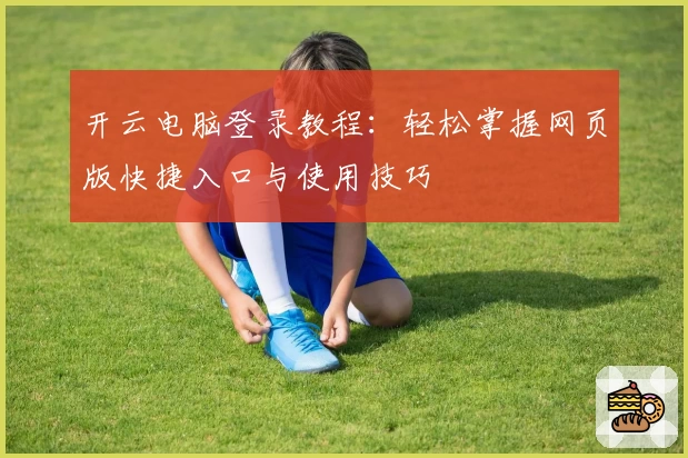 开云电脑登录教程：轻松掌握网页版快捷入口与使用技巧