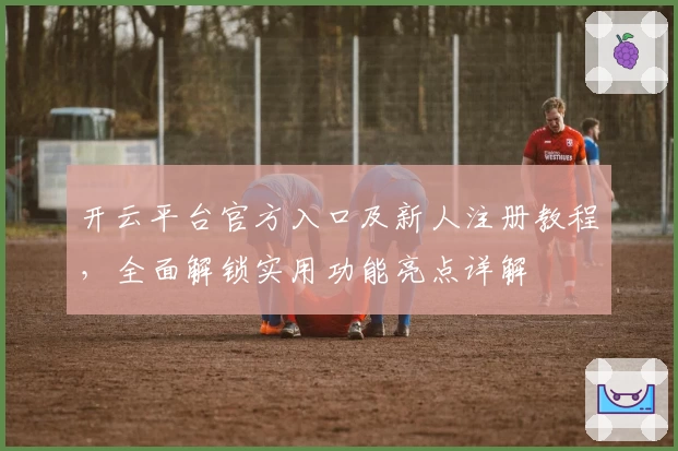 开云平台官方入口及新人注册教程，全面解锁实用功能亮点详解