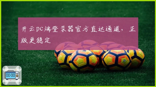 开云pc端登录器官方直达通道，正版更稳定