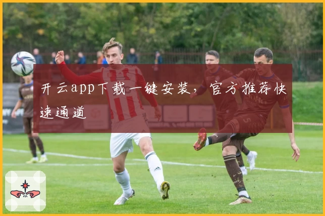 开云app下载一键安装,官方推荐快速通道
