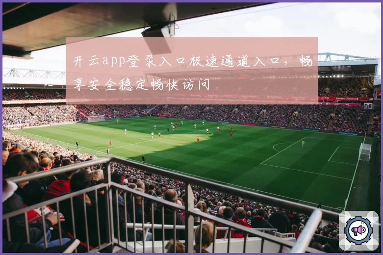 开云app登录入口极速通道入口，畅享安全稳定畅快访问