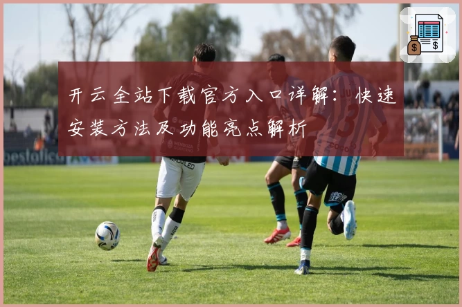 开云全站下载官方入口详解：快速安装方法及功能亮点解析
