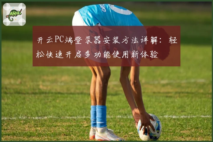 开云PC端登录器安装方法详解：轻松快速开启多功能使用新体验