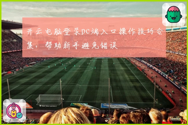 开云电脑登录pc端入口操作技巧合集,帮助新手避免错误