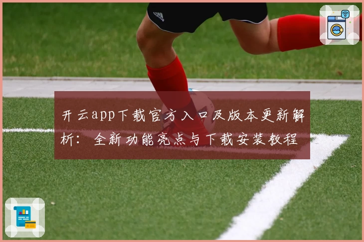 开云app下载官方入口及版本更新解析：全新功能亮点与下载安装教程一览