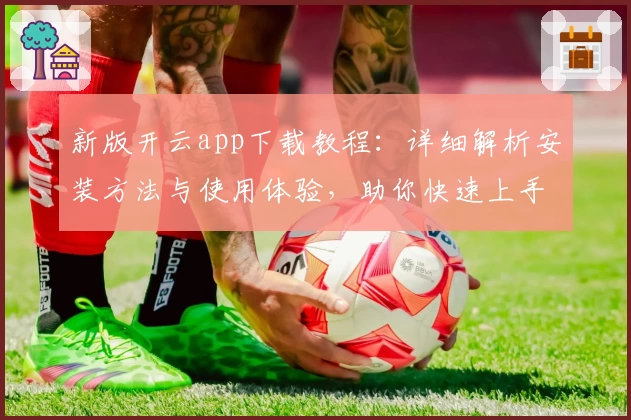 新版开云app下载教程：详细解析安装方法与使用体验，助你快速上手