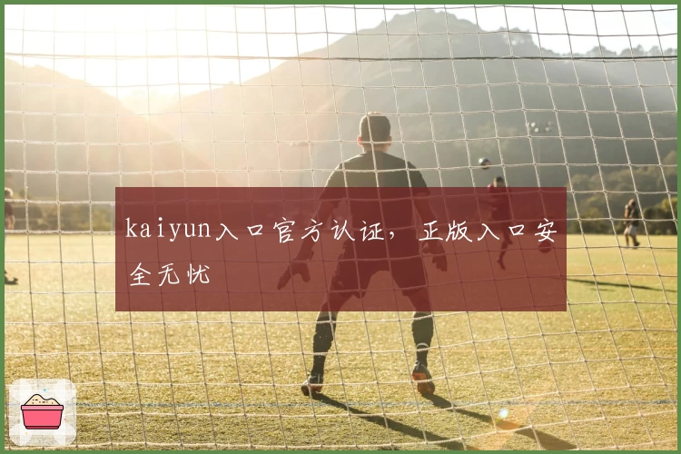 kaiyun入口官方认证,正版入口安全无忧