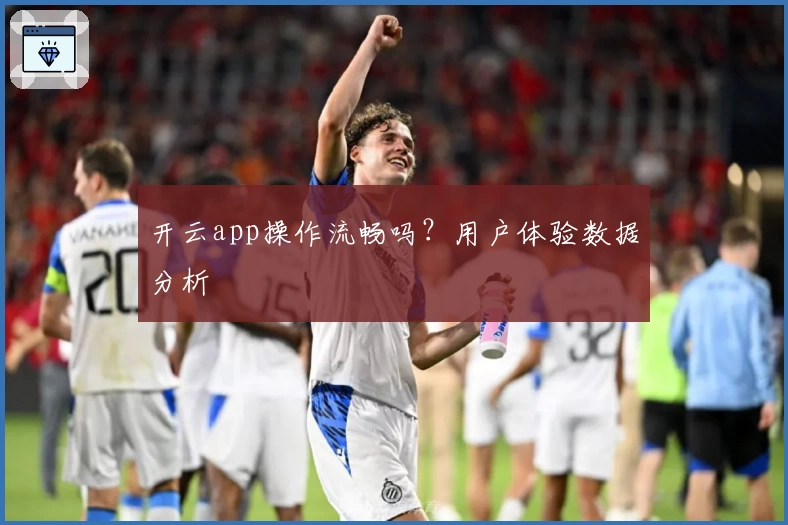 开云app操作流畅吗？用户体验数据分析