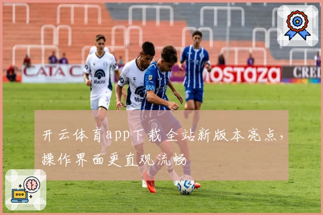 开云体育app下载全站新版本亮点，操作界面更直观流畅