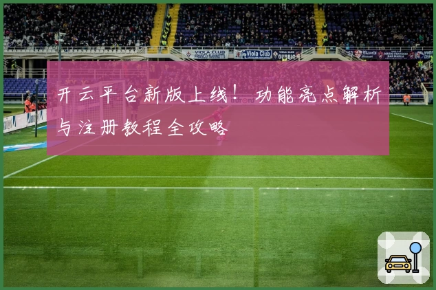 开云平台新版上线！功能亮点解析与注册教程全攻略