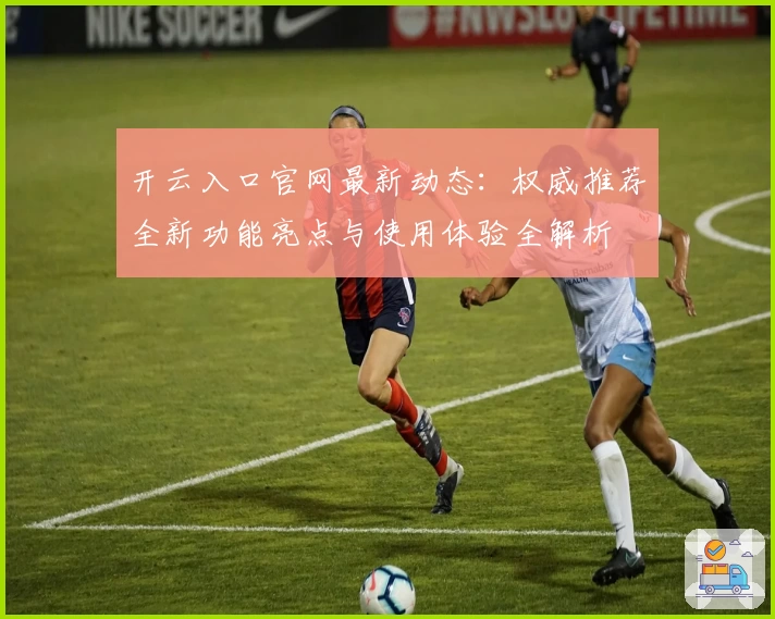 开云入口官网最新动态：权威推荐全新功能亮点与使用体验全解析