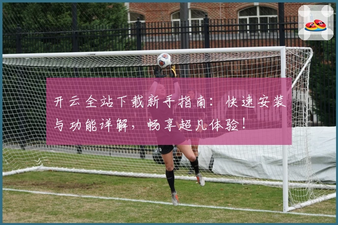 开云全站下载新手指南：快速安装与功能详解，畅享超凡体验！