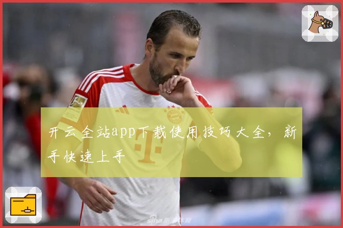 开云全站app下载使用技巧大全，新手快速上手