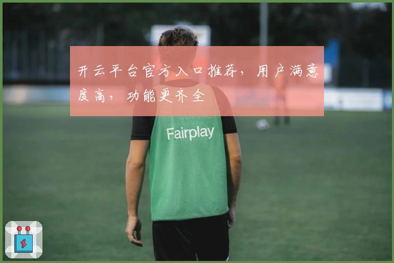 开云平台官方入口推荐，用户满意度高，功能更齐全