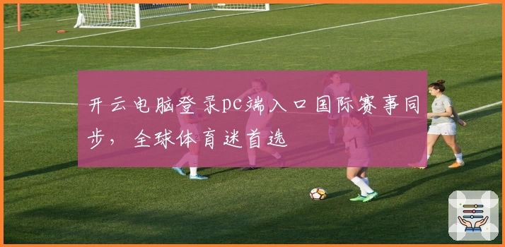 开云电脑登录pc端入口国际赛事同步，全球体育迷首选