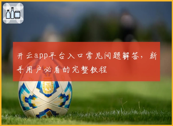 开云app平台入口常见问题解答，新手用户必看的完整教程