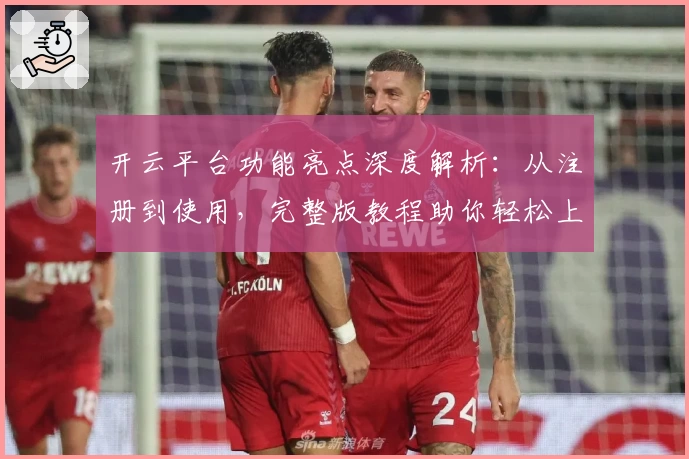 开云平台功能亮点深度解析：从注册到使用，完整版教程助你轻松上手