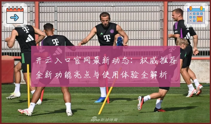 开云入口官网最新动态：权威推荐全新功能亮点与使用体验全解析