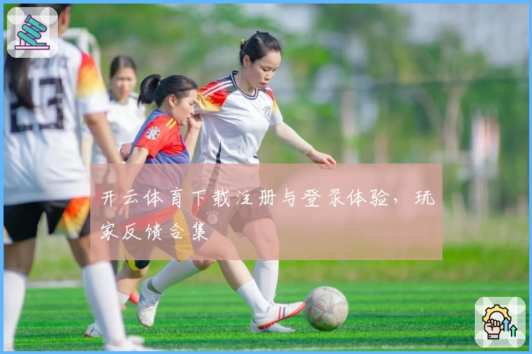 开云体育下载注册与登录体验,玩家反馈合集