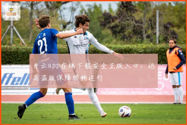 开云app在线下载安全正版入口,远离盗版保障顺畅运行
