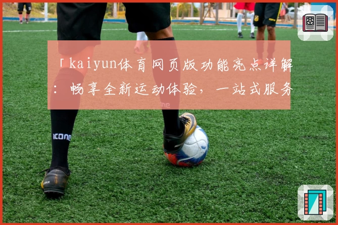 「kaiyun体育网页版功能亮点详解：畅享全新运动体验，一站式服务更便捷」