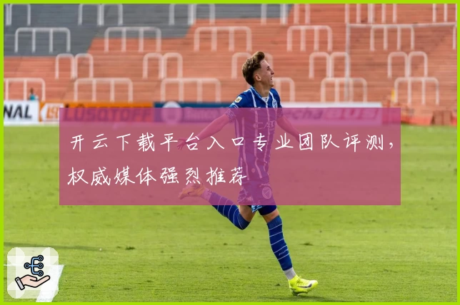 开云下载平台入口专业团队评测，权威媒体强烈推荐