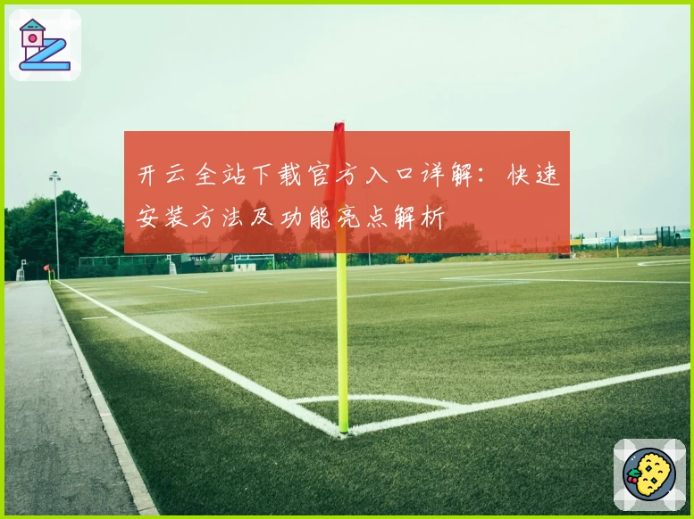 开云全站下载官方入口详解：快速安装方法及功能亮点解析