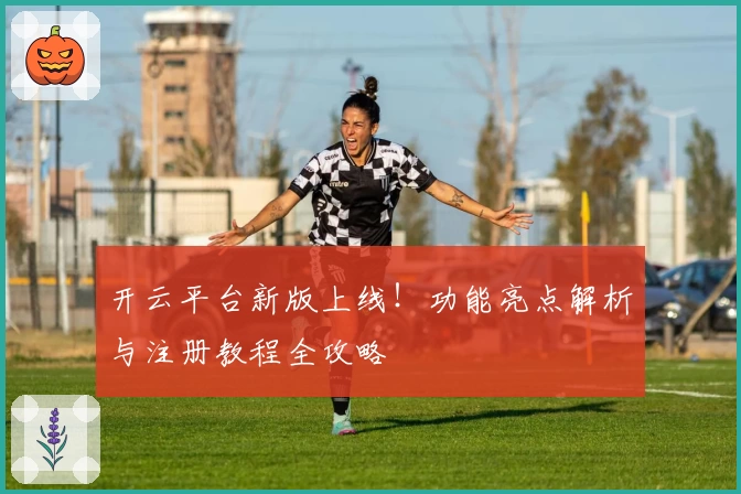 开云平台新版上线！功能亮点解析与注册教程全攻略