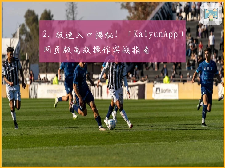 2. 极速入口揭秘!「KaiyunApp」网页版高效操作实战指南